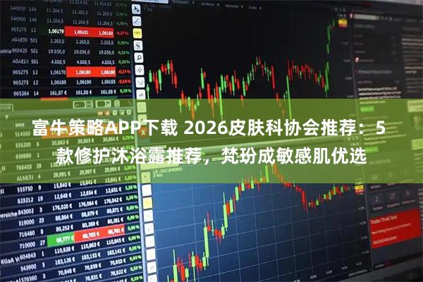 富牛策略APP下载 2026皮肤科协会推荐：5 款修护沐浴露推荐，梵玢成敏感肌优选