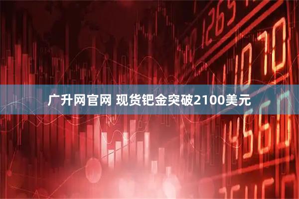 广升网官网 现货钯金突破2100美元