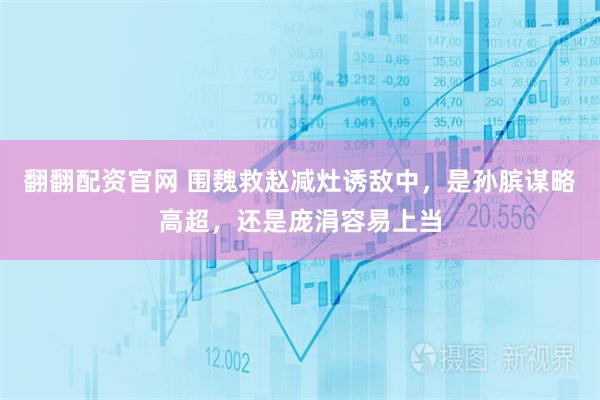 翻翻配资官网 围魏救赵减灶诱敌中，是孙膑谋略高超，还是庞涓容易上当