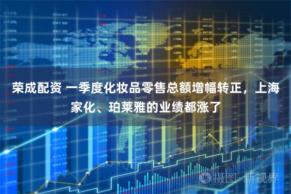 荣成配资 一季度化妆品零售总额增幅转正，上海家化、珀莱雅的业绩都涨了