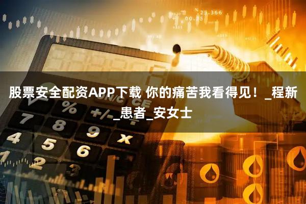 股票安全配资APP下载 你的痛苦我看得见！_程新_患者_安女士