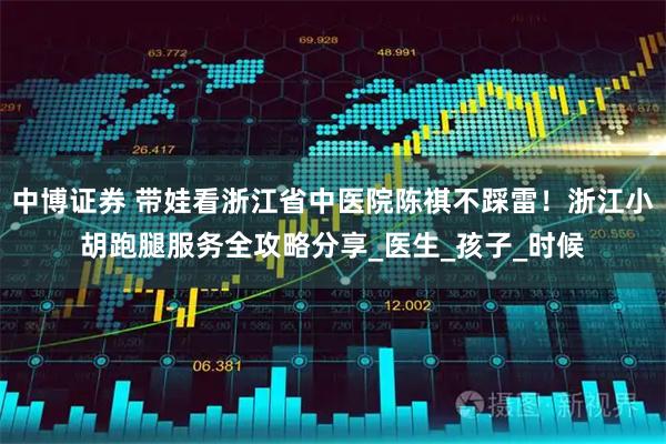 中博证券 带娃看浙江省中医院陈祺不踩雷！浙江小胡跑腿服务全攻略分享_医生_孩子_时候