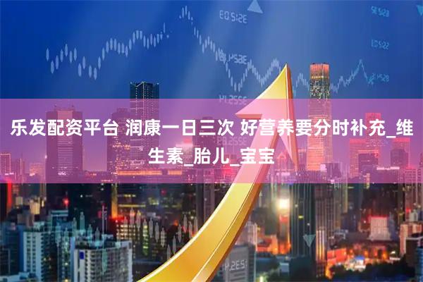 乐发配资平台 润康一日三次 好营养要分时补充_维生素_胎儿_宝宝