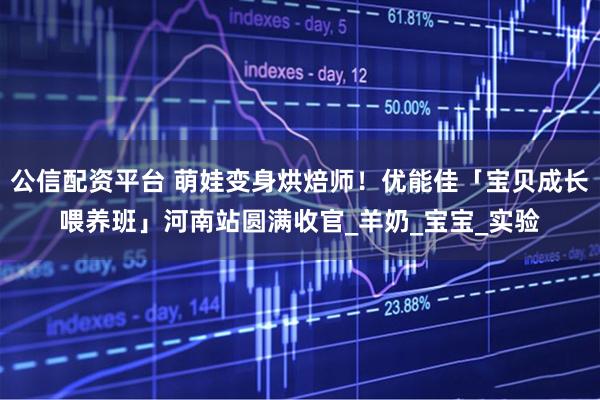 公信配资平台 萌娃变身烘焙师！优能佳「宝贝成长喂养班」河南站圆满收官_羊奶_宝宝_实验