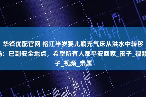 华锋优配官网 榕江半岁婴儿躺充气床从洪水中转移，妈妈：已到安全地点，希望所有人都平安回家_孩子_视频_亲属