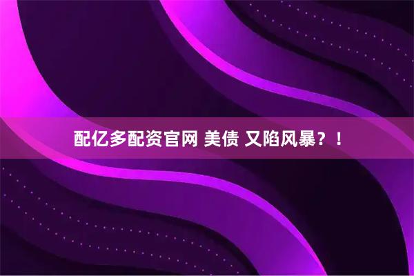 配亿多配资官网 美债 又陷风暴？！