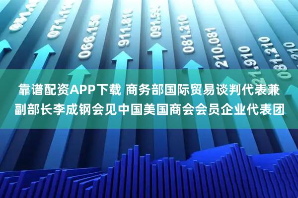 靠谱配资APP下载 商务部国际贸易谈判代表兼副部长李成钢会见中国美国商会会员企业代表团