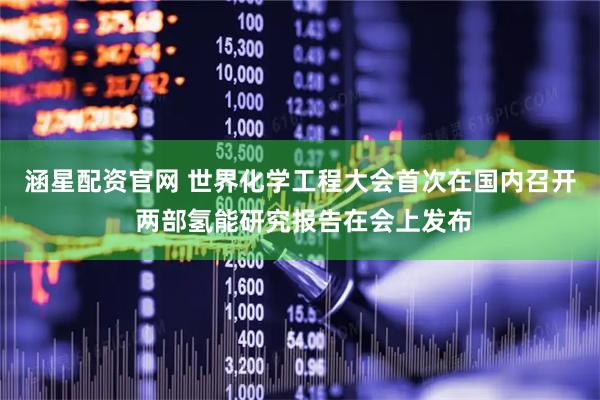 涵星配资官网 世界化学工程大会首次在国内召开 两部氢能研究报告在会上发布
