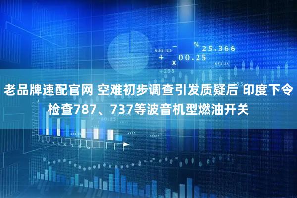 老品牌速配官网 空难初步调查引发质疑后 印度下令检查787、737等波音机型燃油开关