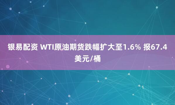 银易配资 WTI原油期货跌幅扩大至1.6% 报67.4美元/桶