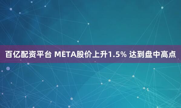 百亿配资平台 META股价上升1.5% 达到盘中高点