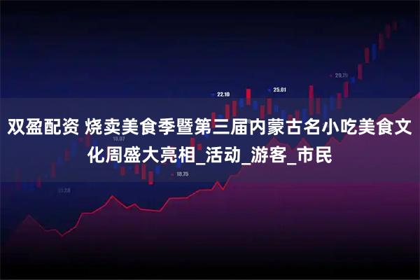 双盈配资 烧卖美食季暨第三届内蒙古名小吃美食文化周盛大亮相_活动_游客_市民