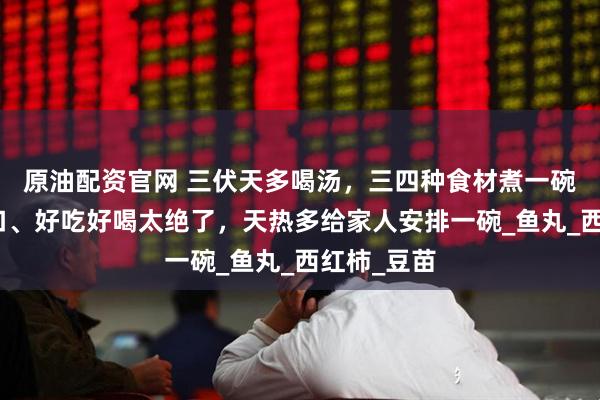 原油配资官网 三伏天多喝汤，三四种食材煮一碗，清香爽口、好吃好喝太绝了，天热多给家人安排一碗_鱼丸_西红柿_豆苗