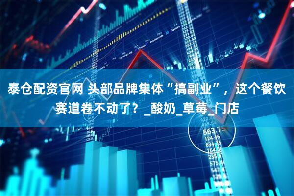 泰仓配资官网 头部品牌集体“搞副业”，这个餐饮赛道卷不动了？_酸奶_草莓_门店