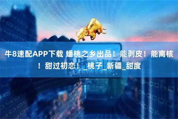 牛8速配APP下载 蟠桃之乡出品!能剥皮!能离核!甜过初恋!_桃子_新疆_甜度