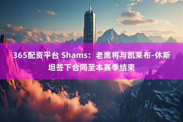 365配资平台 Shams：老鹰将与凯莱布-休斯坦签下合同至本赛季结束