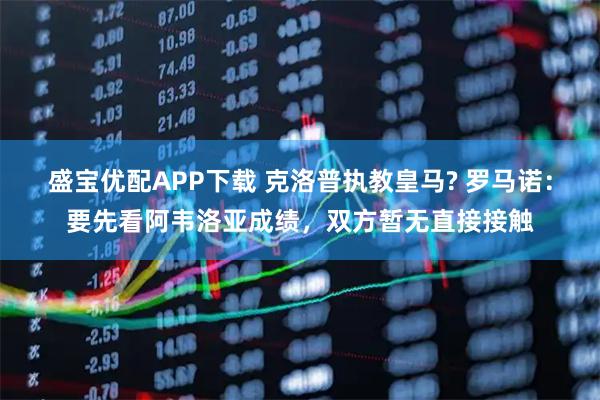 盛宝优配APP下载 克洛普执教皇马? 罗马诺:要先看阿韦洛亚成绩,双方暂无直接接触