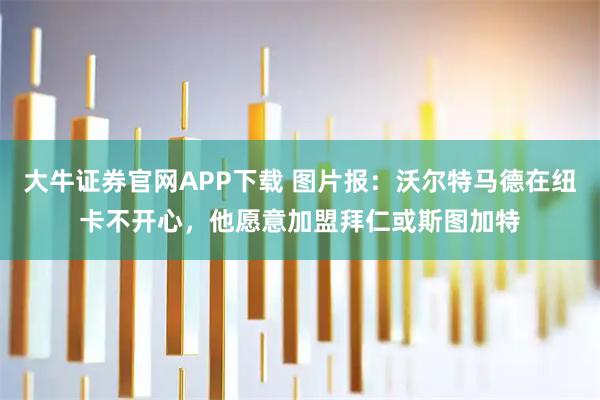 大牛证券官网APP下载 图片报：沃尔特马德在纽卡不开心，他愿意加盟拜仁或斯图加特