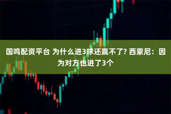 国鸣配资平台 为什么进3球还赢不了? 西蒙尼：因为对方也进了3个