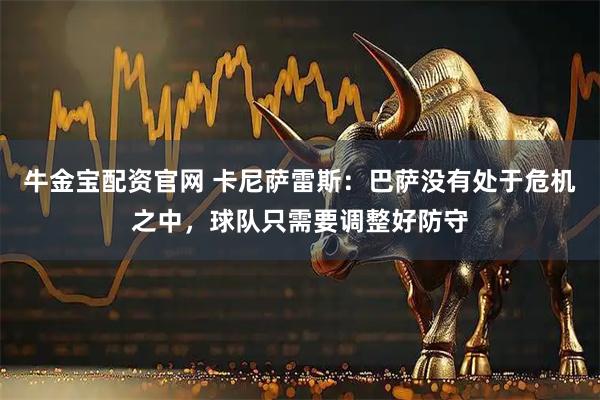 牛金宝配资官网 卡尼萨雷斯：巴萨没有处于危机之中，球队只需要调整好防守