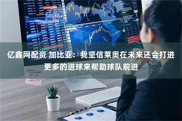 亿鑫网配资 加比亚：我坚信莱奥在未来还会打进更多的进球来帮助球队前进