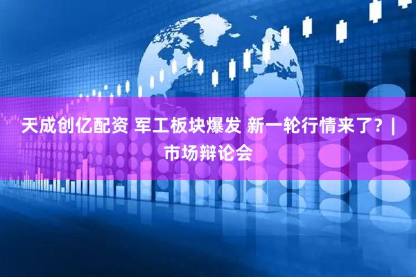 天成创亿配资 军工板块爆发 新一轮行情来了?|市场辩论会