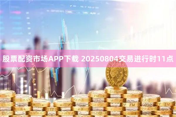 股票配资市场APP下载 20250804交易进行时11点
