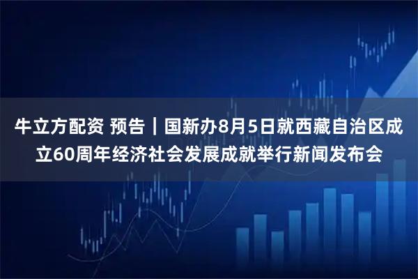 牛立方配资 预告|国新办8月5日就西藏自治区成立60周年经济社会发展成就举行新闻发布会