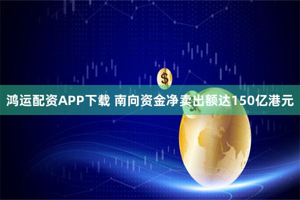 鸿运配资APP下载 南向资金净卖出额达150亿港元