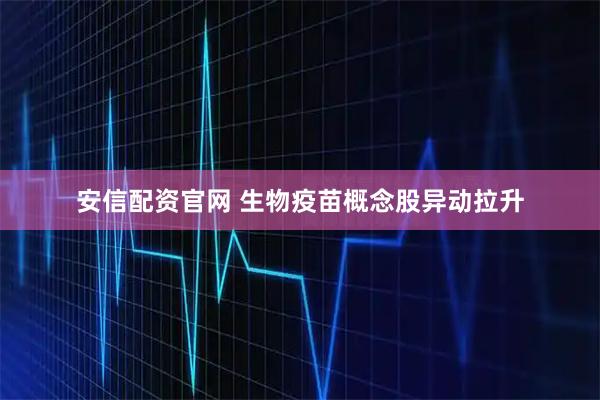安信配资官网 生物疫苗概念股异动拉升