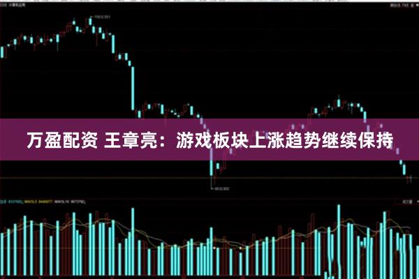 万盈配资 王章亮：游戏板块上涨趋势继续保持
