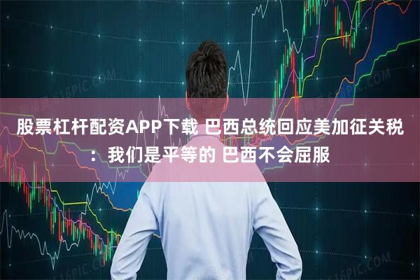 股票杠杆配资APP下载 巴西总统回应美加征关税：我们是平等的 巴西不会屈服