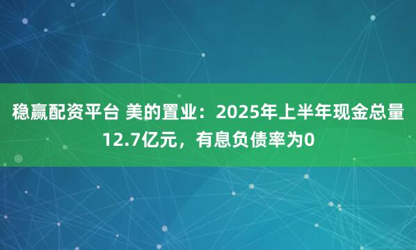 稳赢配资平台 美的置业：2025年上半年现金总量12.7亿元，有息负债率为0