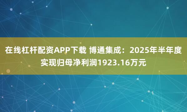 在线杠杆配资APP下载 博通集成：2025年半年度实现归母净利润1923.16万元
