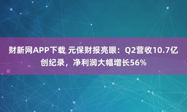 财新网APP下载 元保财报亮眼：Q2营收10.7亿创纪录，净利润大幅增长56%