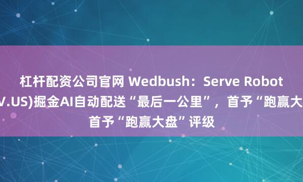 杠杆配资公司官网 Wedbush：Serve Robotics(SERV.US)掘金AI自动配送“最后一公里”，首予“跑赢大盘”评级