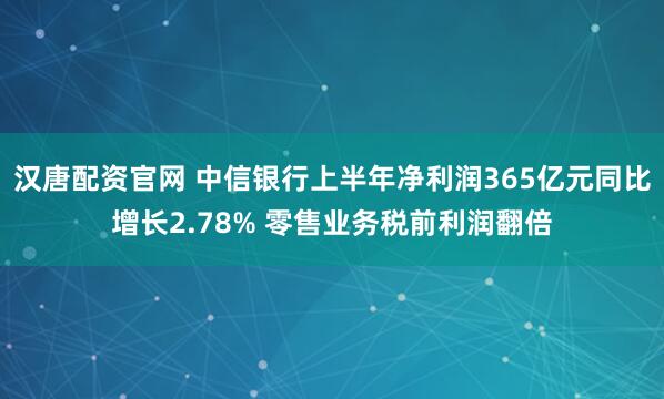 汉唐配资官网 中信银行上半年净利润365亿元同比增长2.78% 零售业务税前利润翻倍