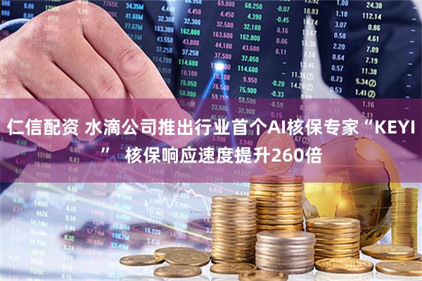 仁信配资 水滴公司推出行业首个AI核保专家“KEYI”  核保响应速度提升260倍