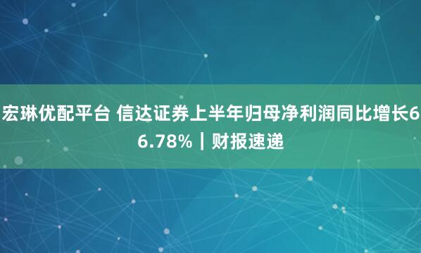 宏琳优配平台 信达证券上半年归母净利润同比增长66.78%｜财报速递