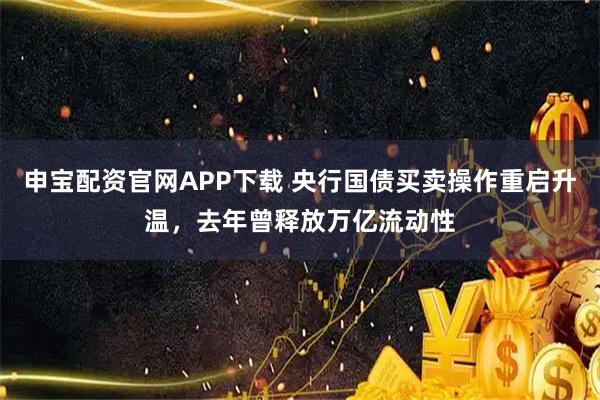 申宝配资官网APP下载 央行国债买卖操作重启升温，去年曾释放万亿流动性
