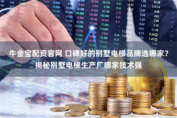 牛金宝配资官网 口碑好的别墅电梯品牌选哪家？揭秘别墅电梯生产厂哪家技术强