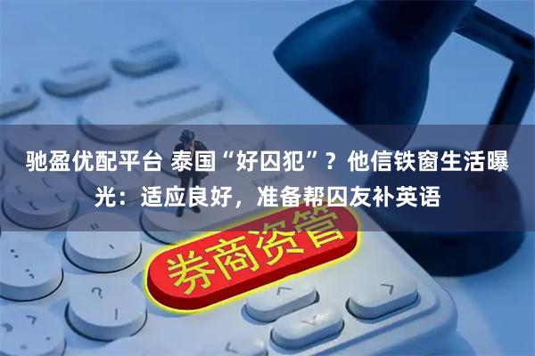 驰盈优配平台 泰国“好囚犯”？他信铁窗生活曝光：适应良好，准备帮囚友补英语