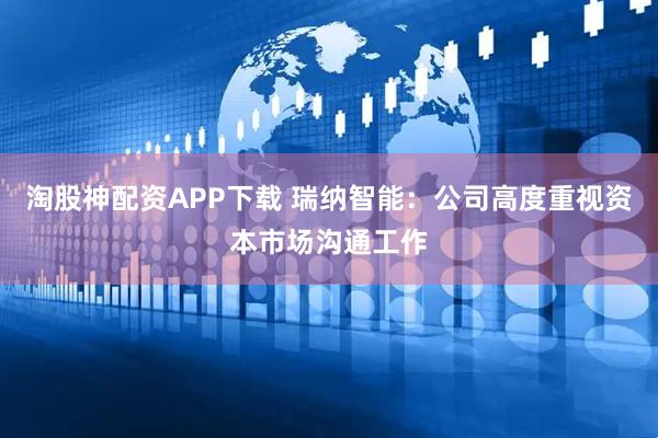淘股神配资APP下载 瑞纳智能:公司高度重视资本市场沟通工作