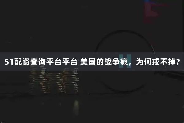 51配资查询平台平台 美国的战争瘾，为何戒不掉？