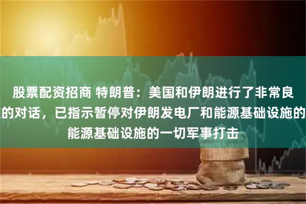 股票配资招商 特朗普：美国和伊朗进行了非常良好和富有成效的对话，已指示暂停对伊朗发电厂和能源基础设施的一切军事打击