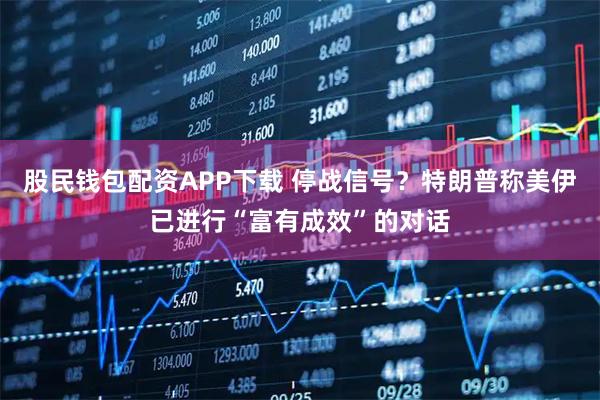 股民钱包配资APP下载 停战信号？特朗普称美伊已进行“富有成效”的对话