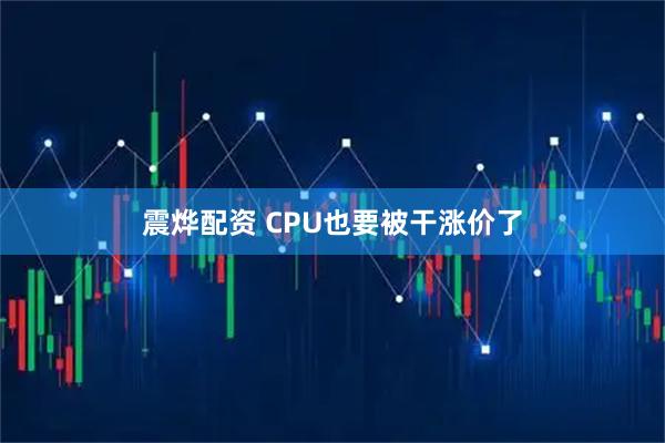 震烨配资 CPU也要被干涨价了