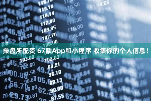操盘所配资 67款App和小程序 收集你的个人信息！